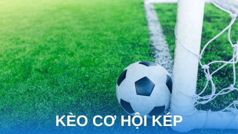 Kèo cơ hội kép là gì? Cách chơi và kinh nghiệm giúp bạn tăng tỷ lệ thắng